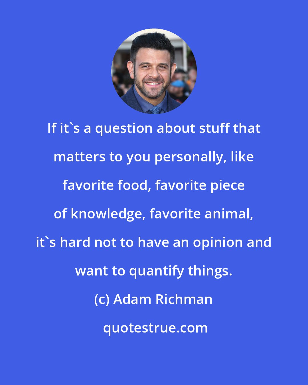 Adam Richman: If it's a question about stuff that matters to you personally, like favorite food, favorite piece of knowledge, favorite animal, it's hard not to have an opinion and want to quantify things.