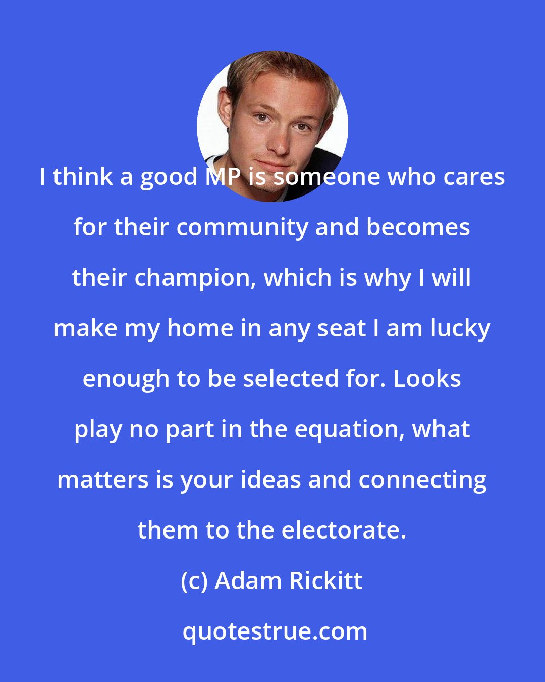 Adam Rickitt: I think a good MP is someone who cares for their community and becomes their champion, which is why I will make my home in any seat I am lucky enough to be selected for. Looks play no part in the equation, what matters is your ideas and connecting them to the electorate.