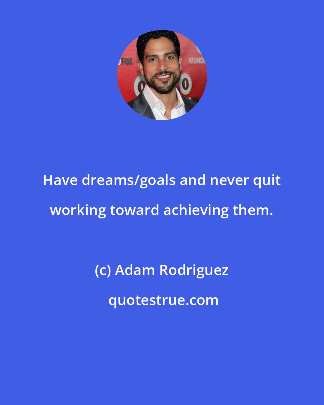 Adam Rodriguez: Have dreams/goals and never quit working toward achieving them.