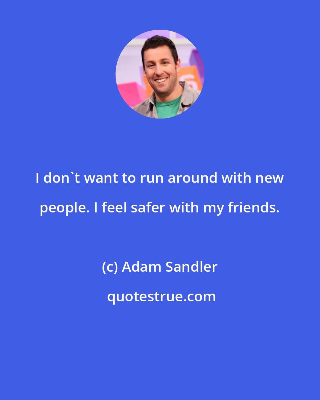 Adam Sandler: I don't want to run around with new people. I feel safer with my friends.