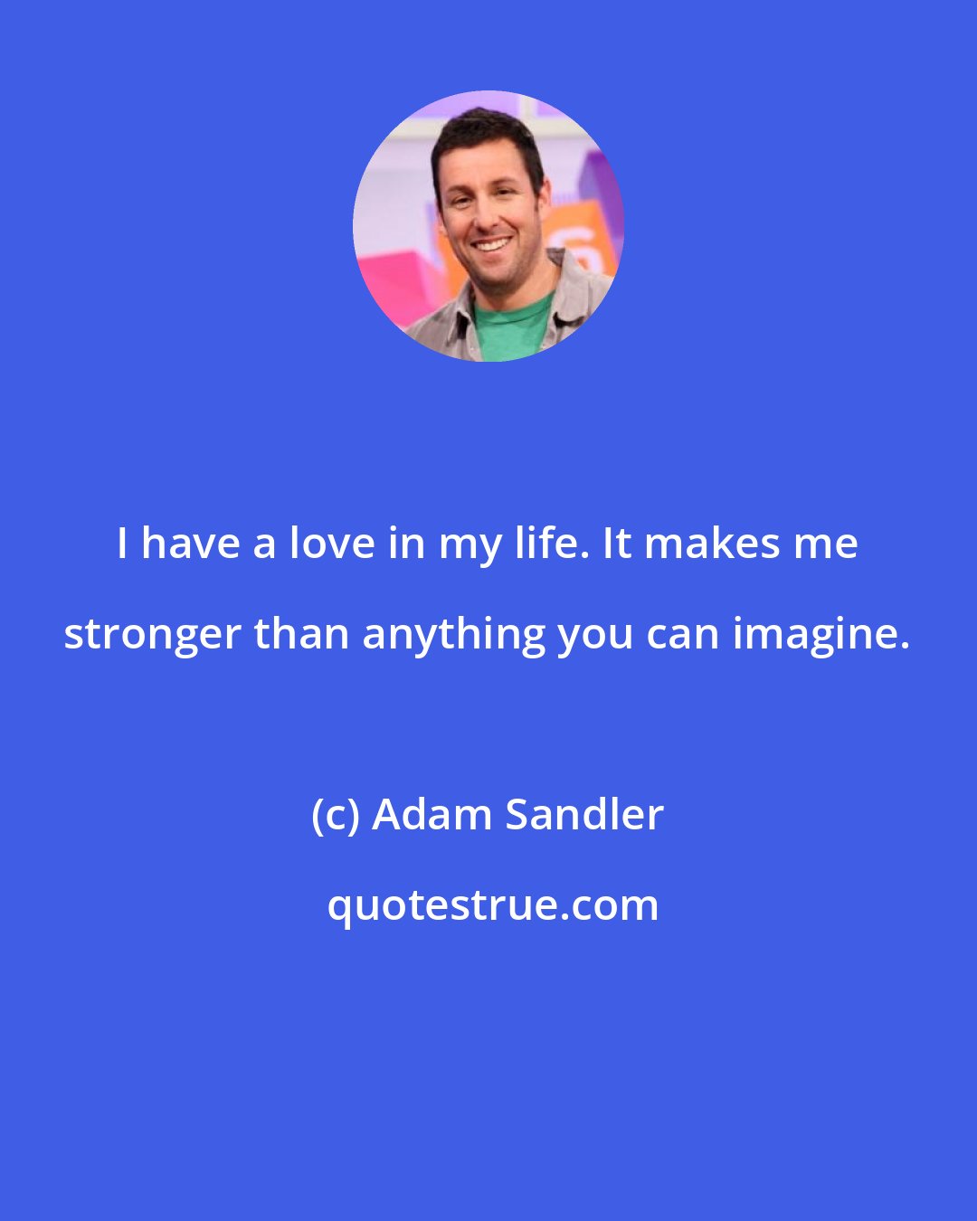 Adam Sandler: I have a love in my life. It makes me stronger than anything you can imagine.