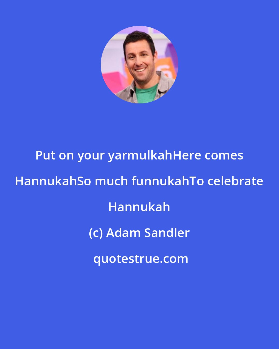 Adam Sandler: Put on your yarmulkahHere comes HannukahSo much funnukahTo celebrate Hannukah