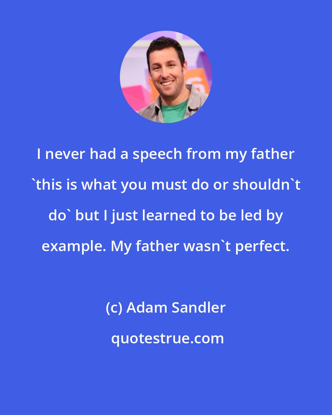 Adam Sandler: I never had a speech from my father 'this is what you must do or shouldn't do' but I just learned to be led by example. My father wasn't perfect.