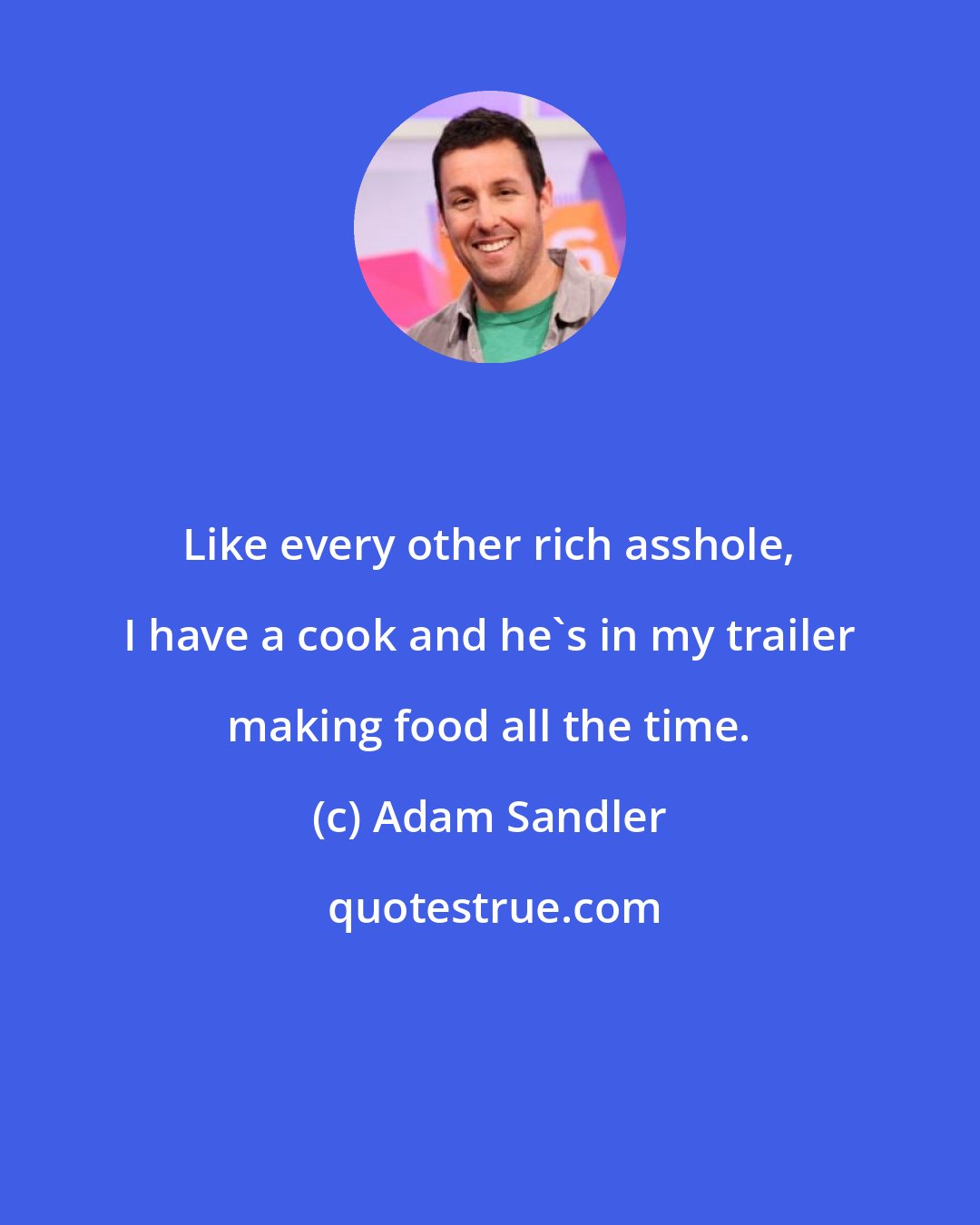 Adam Sandler: Like every other rich asshole, I have a cook and he's in my trailer making food all the time.