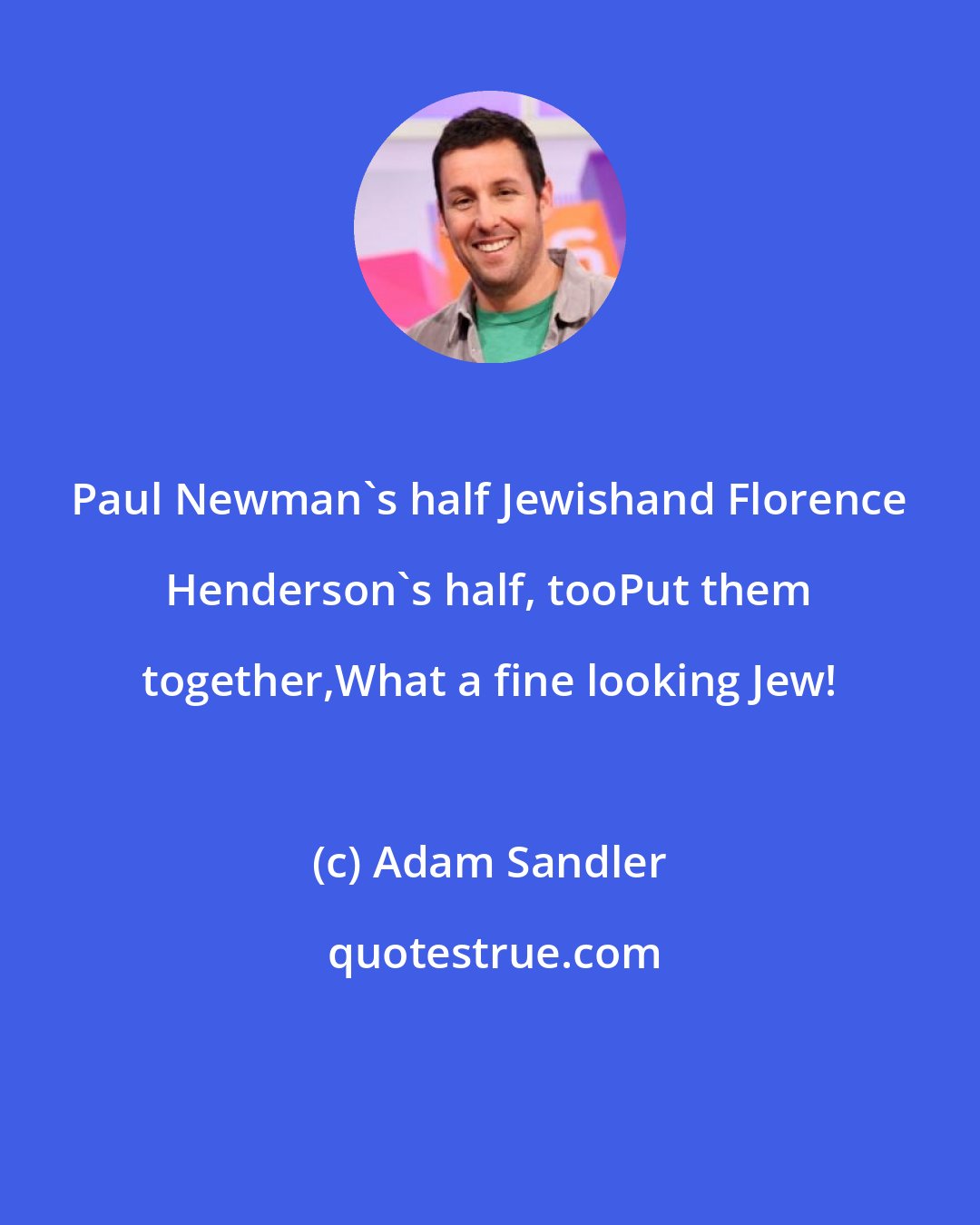 Adam Sandler: Paul Newman's half Jewishand Florence Henderson's half, tooPut them together,What a fine looking Jew!