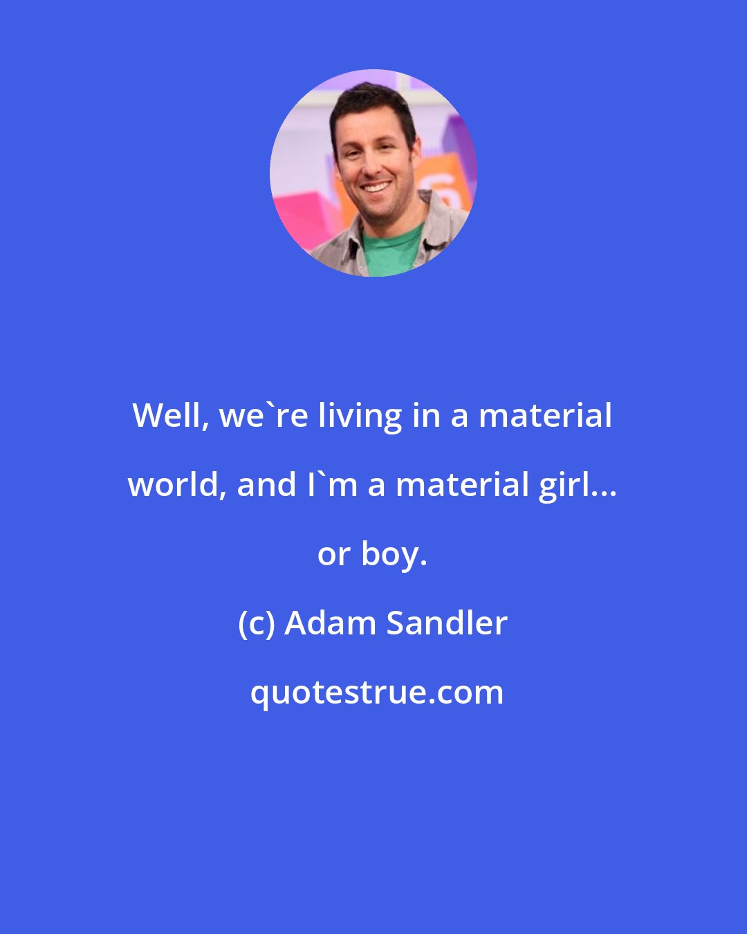 Adam Sandler: Well, we're living in a material world, and I'm a material girl... or boy.