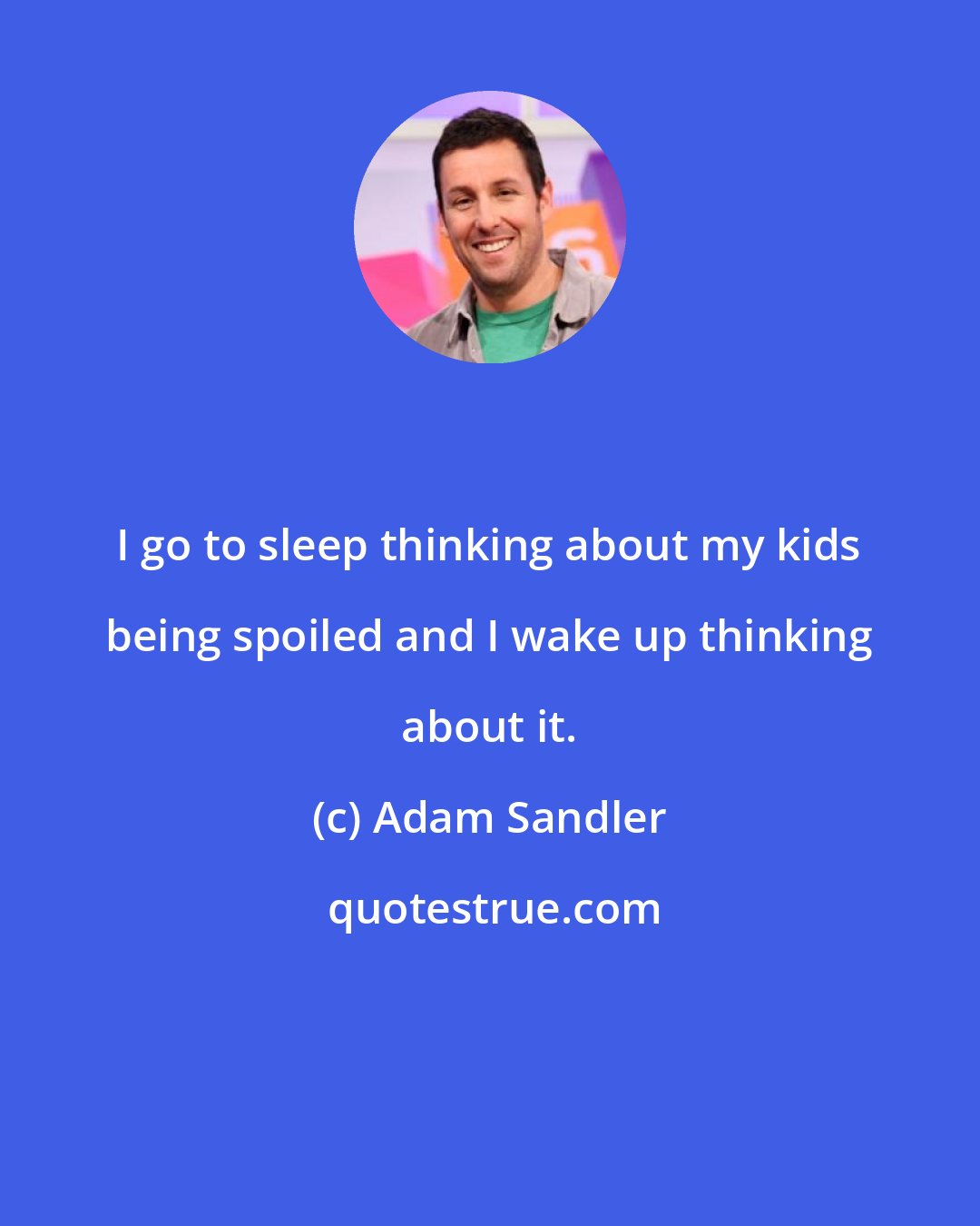 Adam Sandler: I go to sleep thinking about my kids being spoiled and I wake up thinking about it.