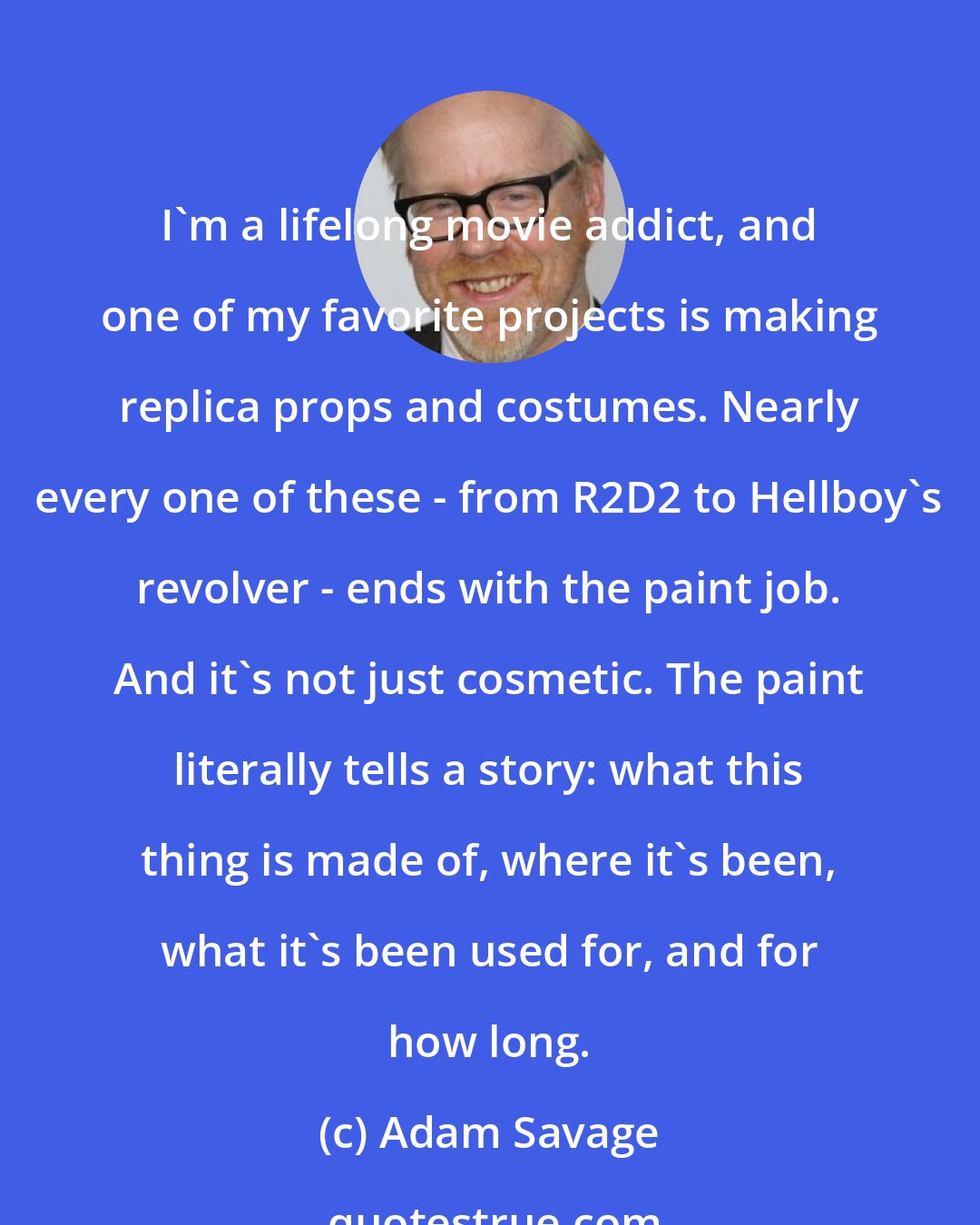 Adam Savage: I'm a lifelong movie addict, and one of my favorite projects is making replica props and costumes. Nearly every one of these - from R2D2 to Hellboy's revolver - ends with the paint job. And it's not just cosmetic. The paint literally tells a story: what this thing is made of, where it's been, what it's been used for, and for how long.