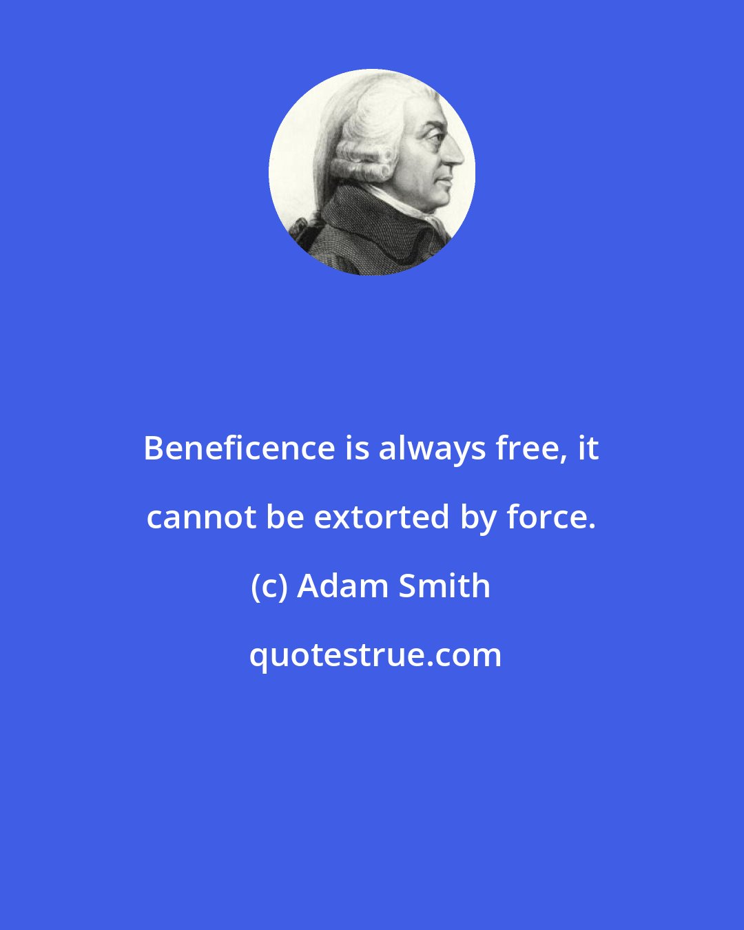 Adam Smith: Beneficence is always free, it cannot be extorted by force.