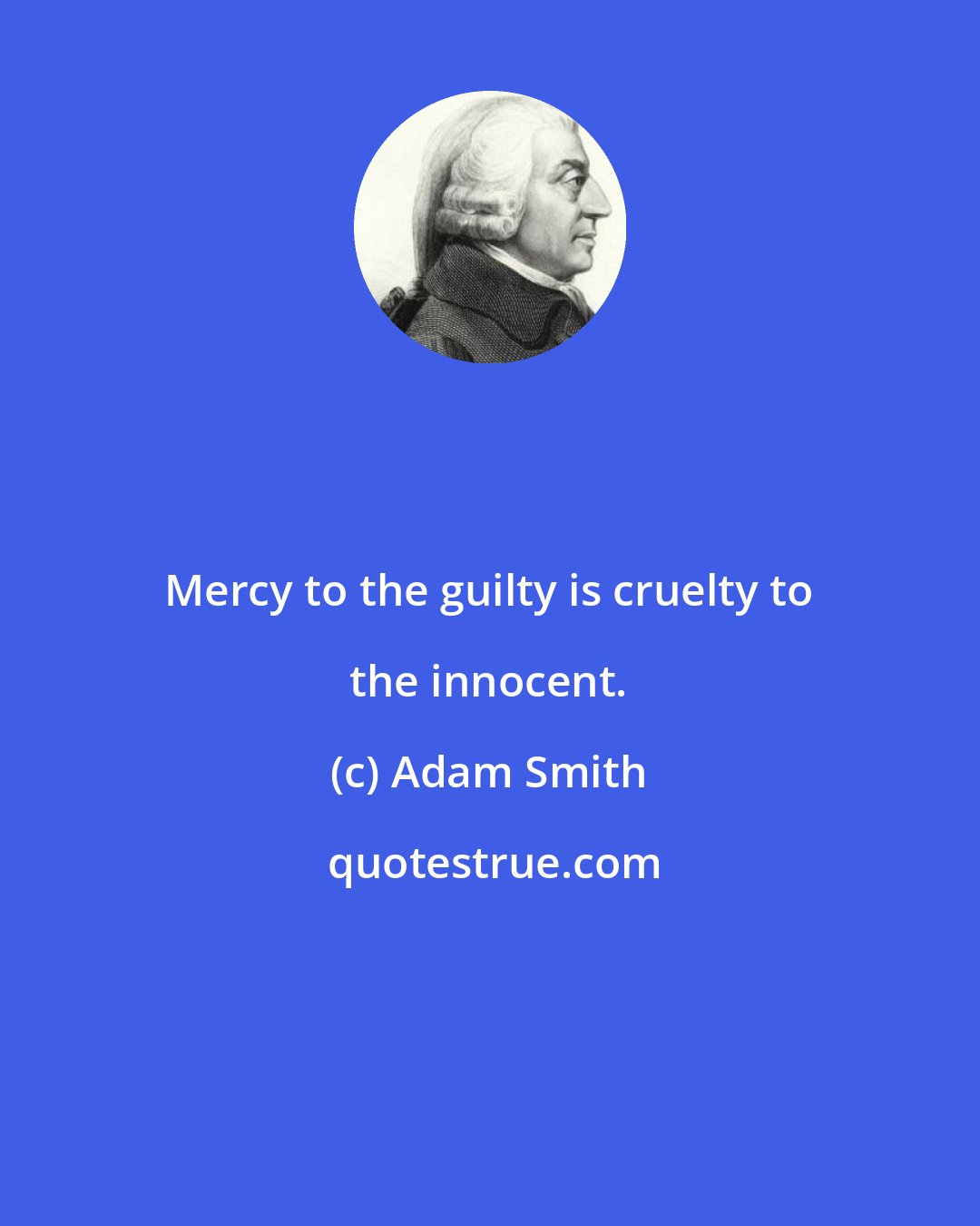 Adam Smith: Mercy to the guilty is cruelty to the innocent.