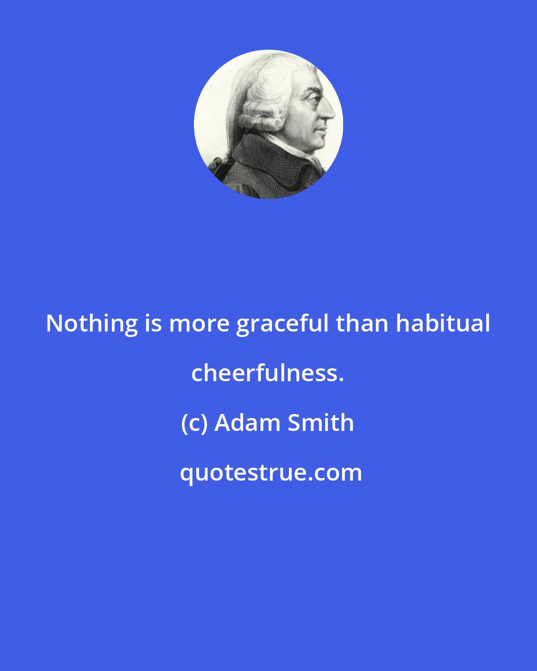 Adam Smith: Nothing is more graceful than habitual cheerfulness.