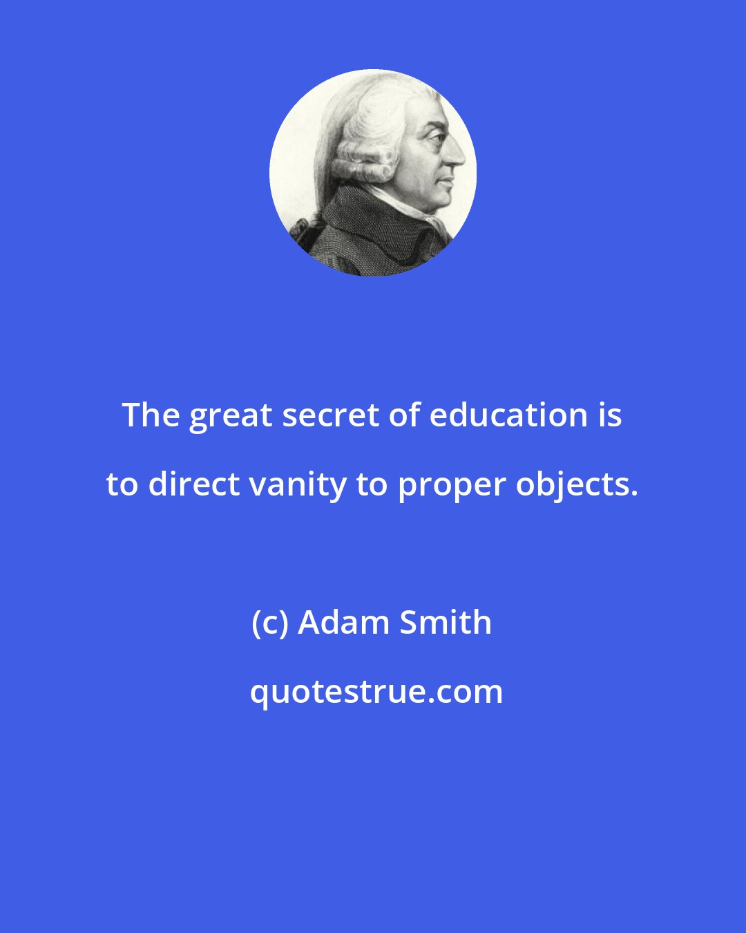 Adam Smith: The great secret of education is to direct vanity to proper objects.