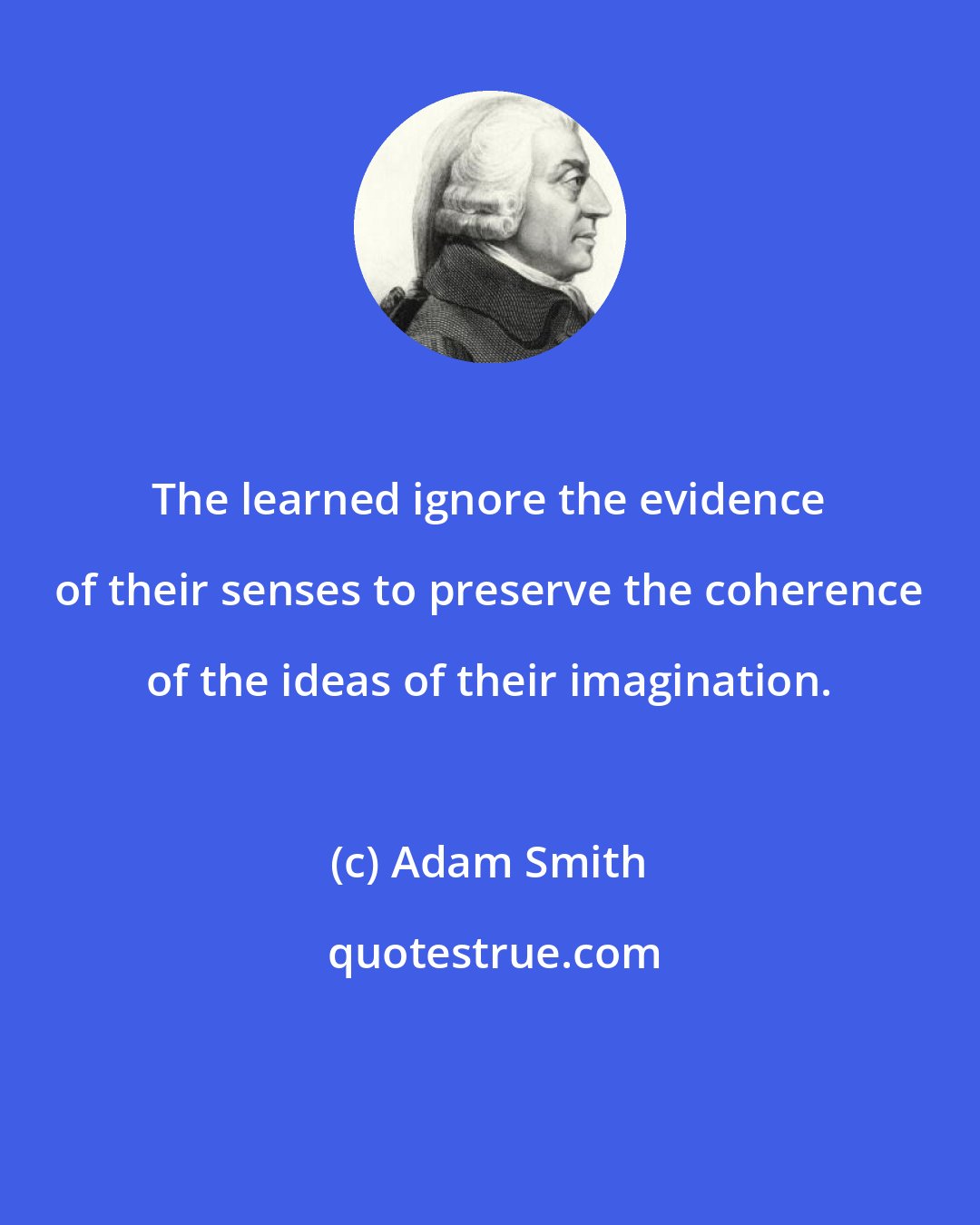 Adam Smith: The learned ignore the evidence of their senses to preserve the coherence of the ideas of their imagination.