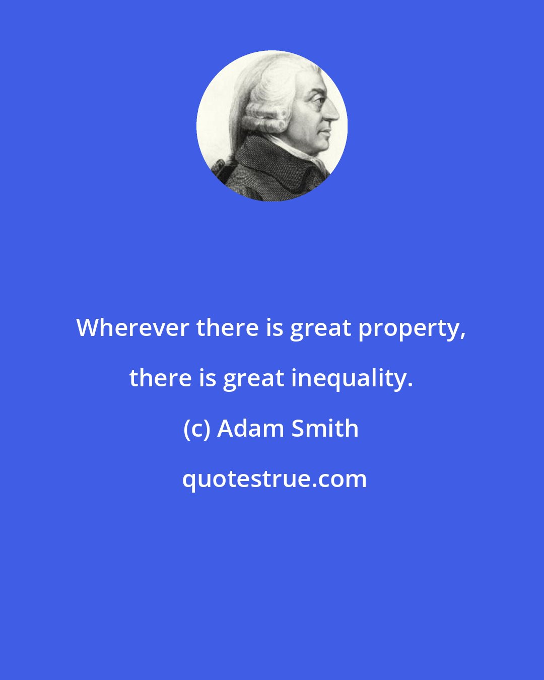 Adam Smith: Wherever there is great property, there is great inequality.