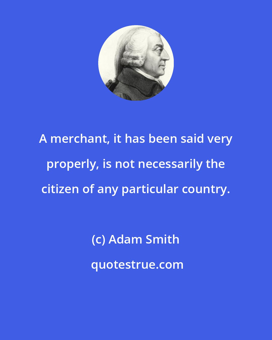 Adam Smith: A merchant, it has been said very properly, is not necessarily the citizen of any particular country.