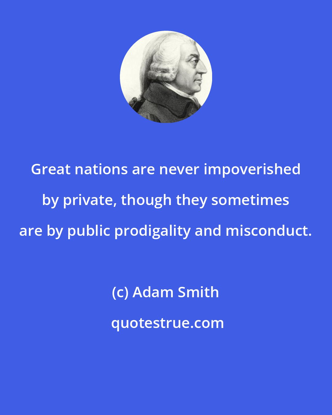 Adam Smith: Great nations are never impoverished by private, though they sometimes are by public prodigality and misconduct.