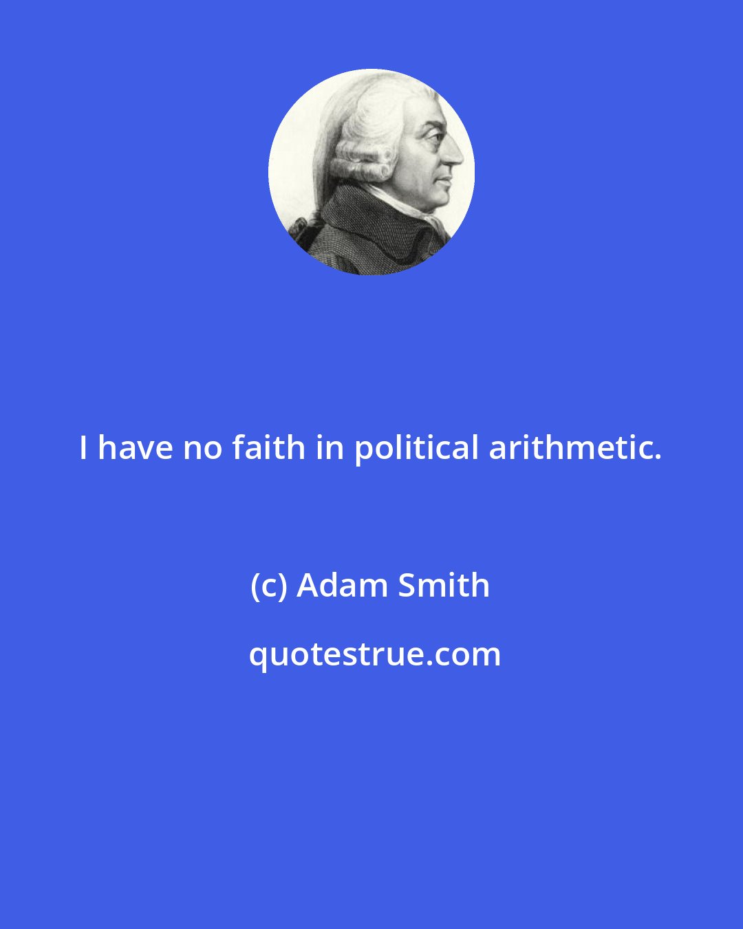 Adam Smith: I have no faith in political arithmetic.