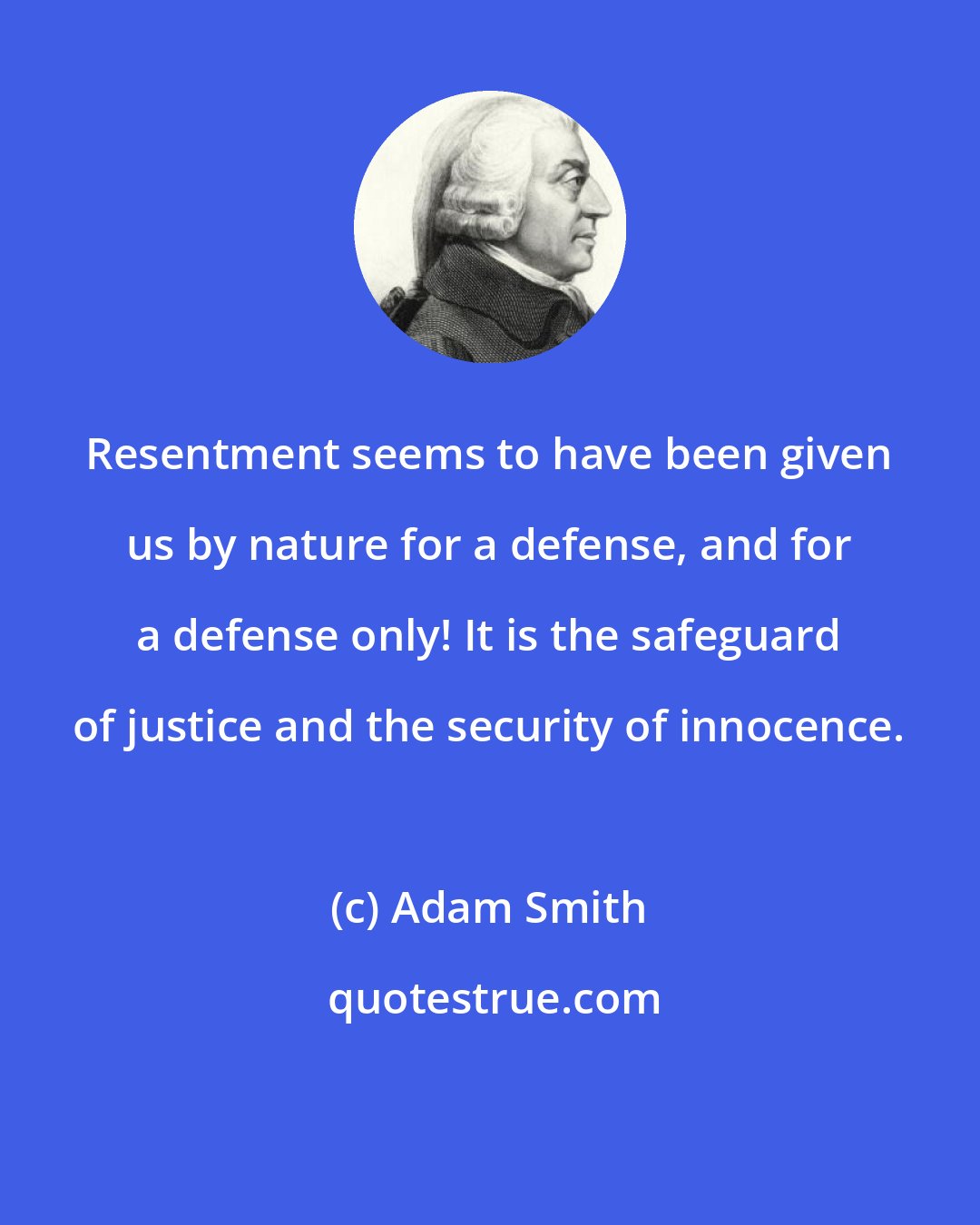 Adam Smith: Resentment seems to have been given us by nature for a defense, and for a defense only! It is the safeguard of justice and the security of innocence.