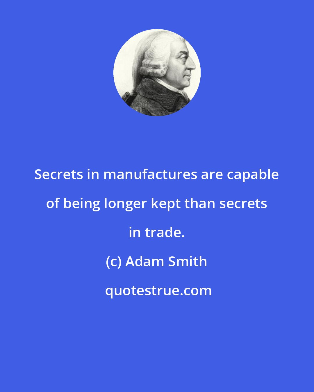 Adam Smith: Secrets in manufactures are capable of being longer kept than secrets in trade.