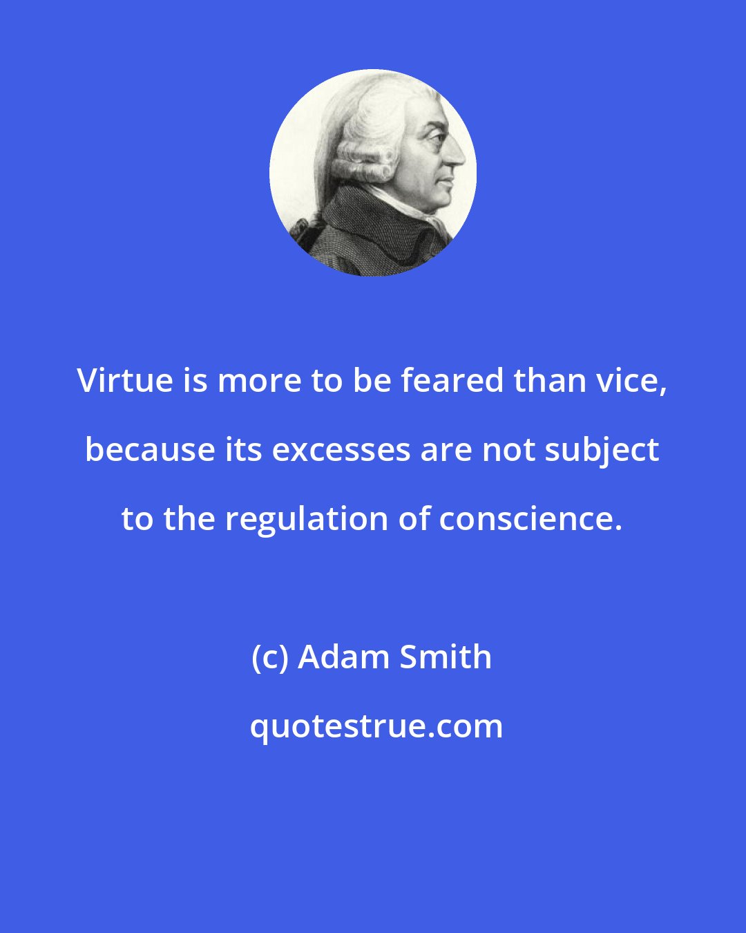 Adam Smith: Virtue is more to be feared than vice, because its excesses are not subject to the regulation of conscience.