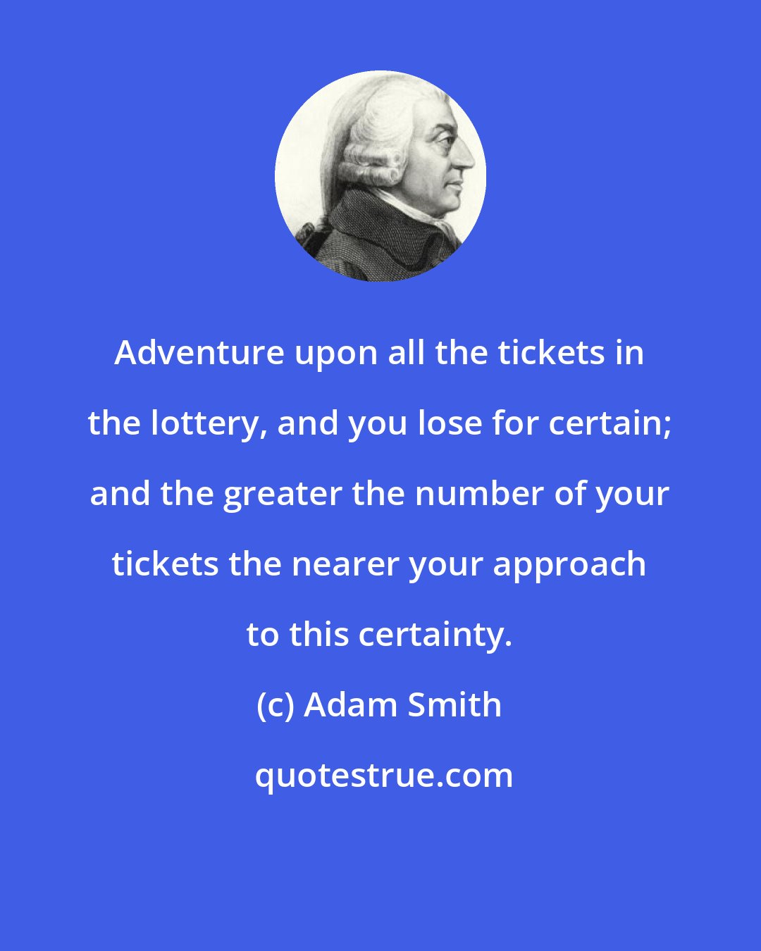 Adam Smith: Adventure upon all the tickets in the lottery, and you lose for certain; and the greater the number of your tickets the nearer your approach to this certainty.