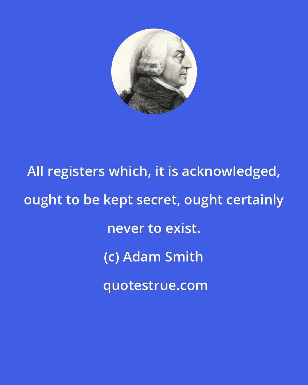 Adam Smith: All registers which, it is acknowledged, ought to be kept secret, ought certainly never to exist.