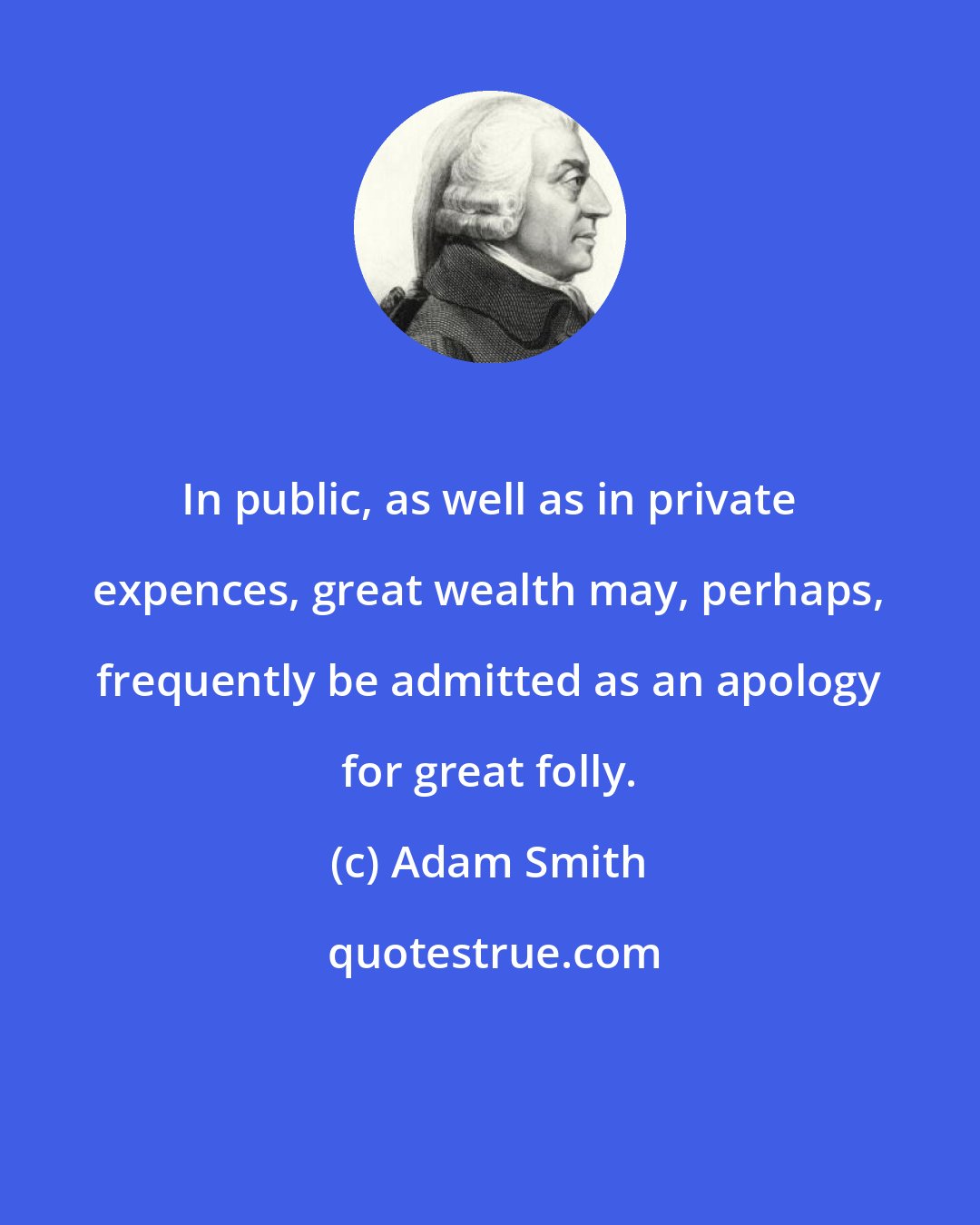 Adam Smith: In public, as well as in private expences, great wealth may, perhaps, frequently be admitted as an apology for great folly.