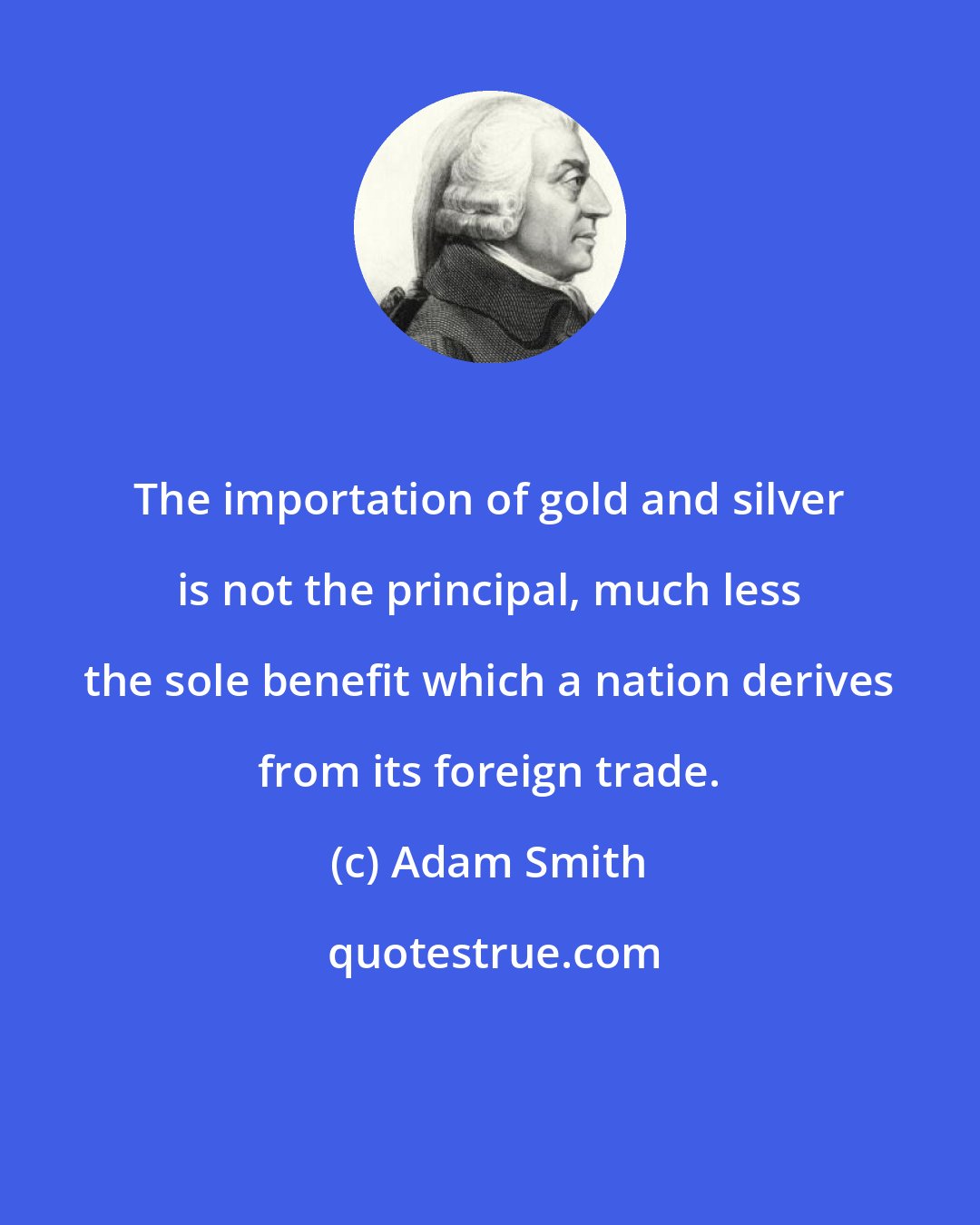 Adam Smith: The importation of gold and silver is not the principal, much less the sole benefit which a nation derives from its foreign trade.