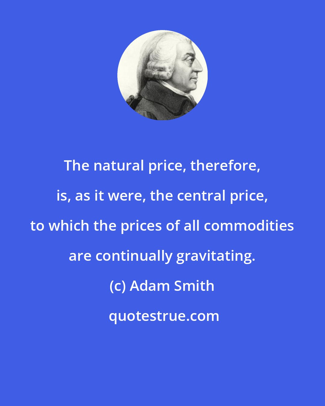 Adam Smith: The natural price, therefore, is, as it were, the central price, to which the prices of all commodities are continually gravitating.