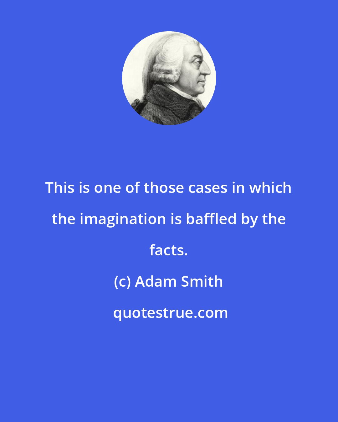 Adam Smith: This is one of those cases in which the imagination is baffled by the facts.