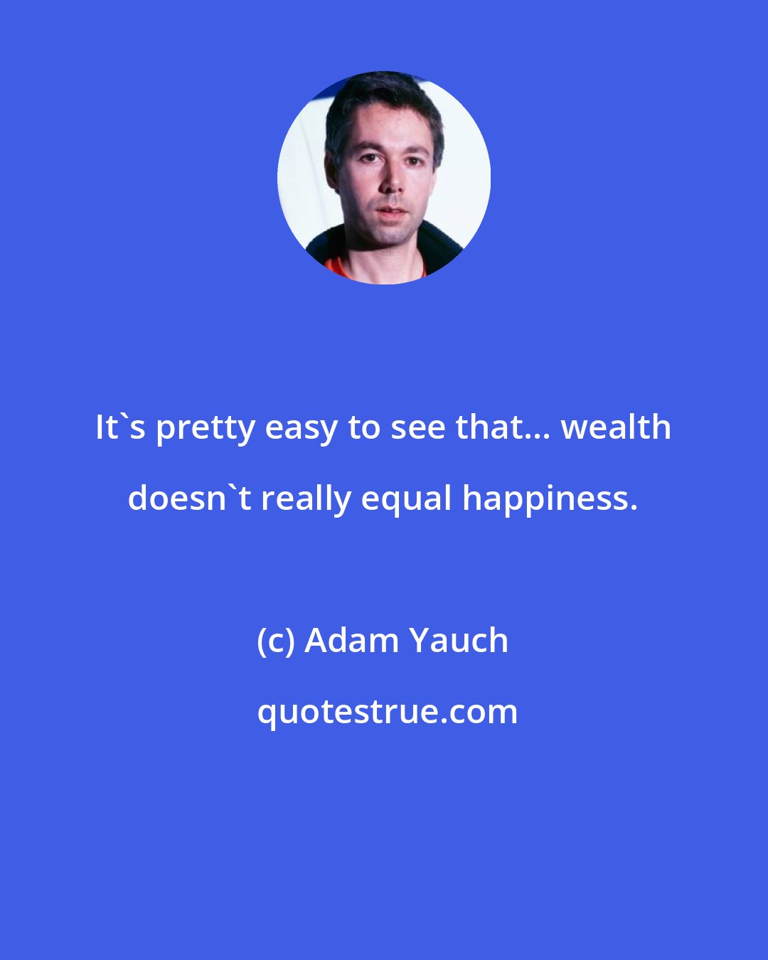 Adam Yauch: It's pretty easy to see that... wealth doesn't really equal happiness.