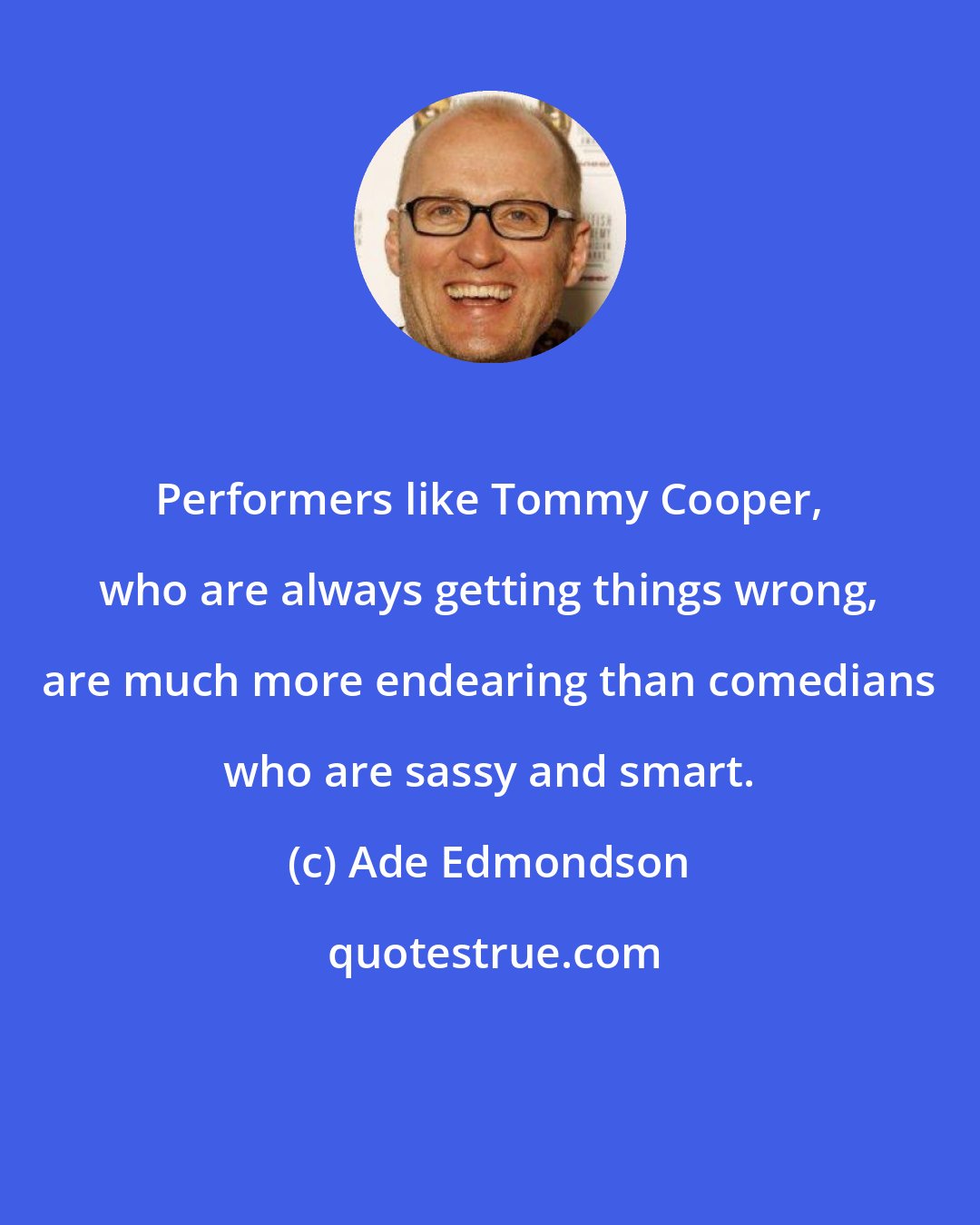 Ade Edmondson: Performers like Tommy Cooper, who are always getting things wrong, are much more endearing than comedians who are sassy and smart.