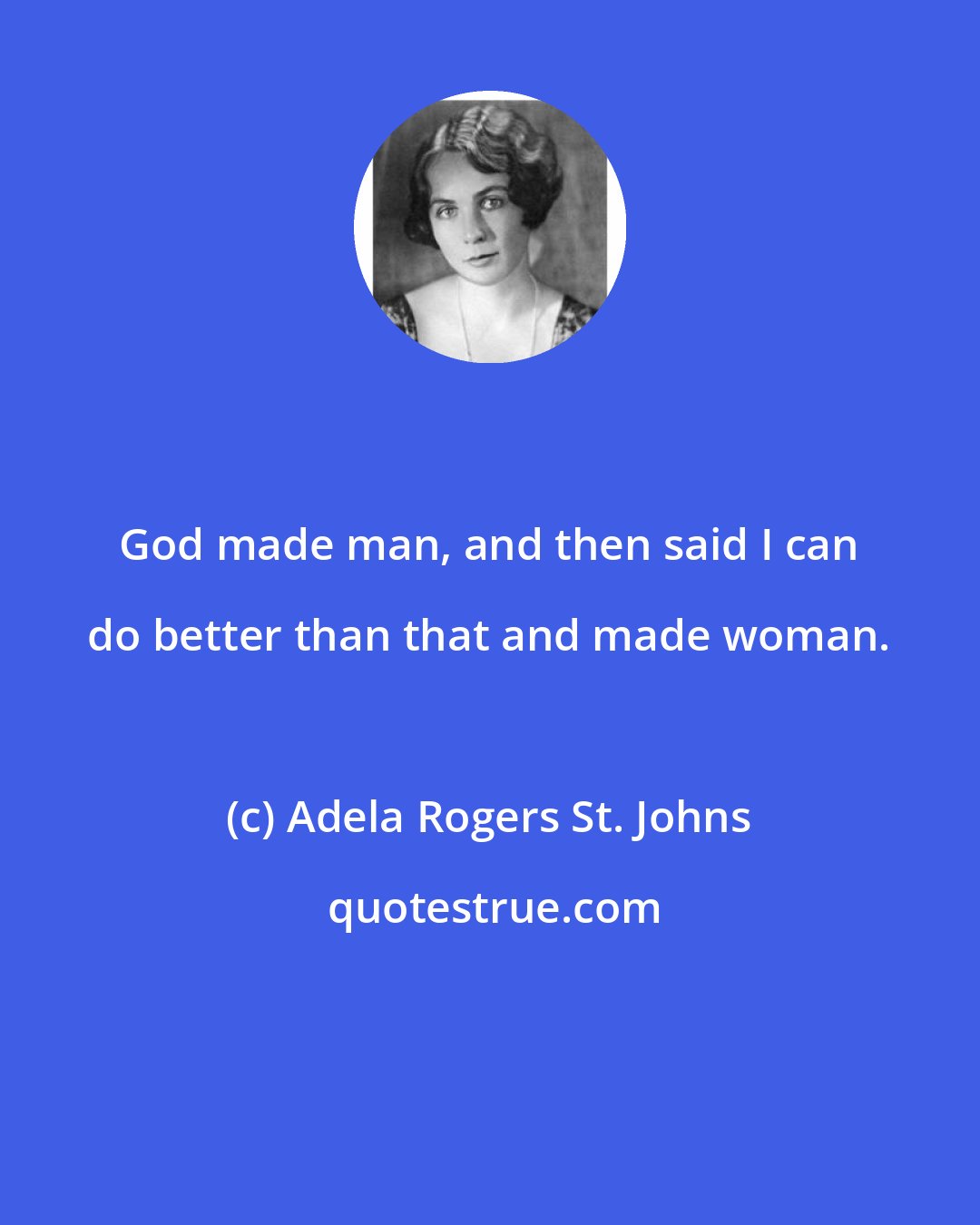 Adela Rogers St. Johns: God made man, and then said I can do better than that and made woman.