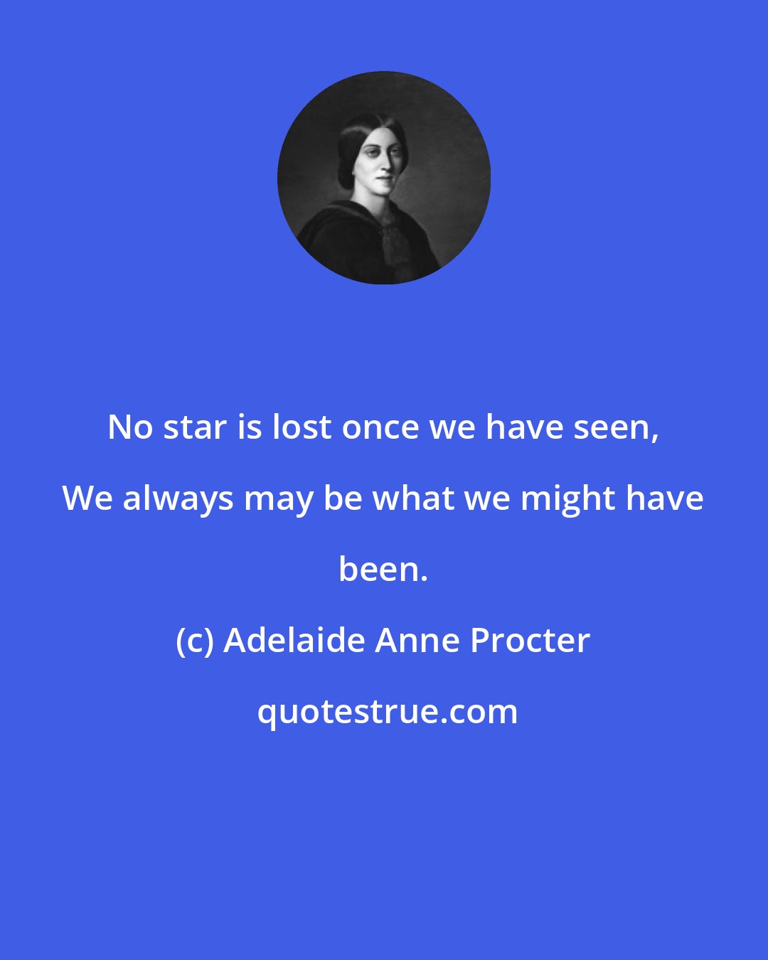 Adelaide Anne Procter: No star is lost once we have seen, We always may be what we might have been.