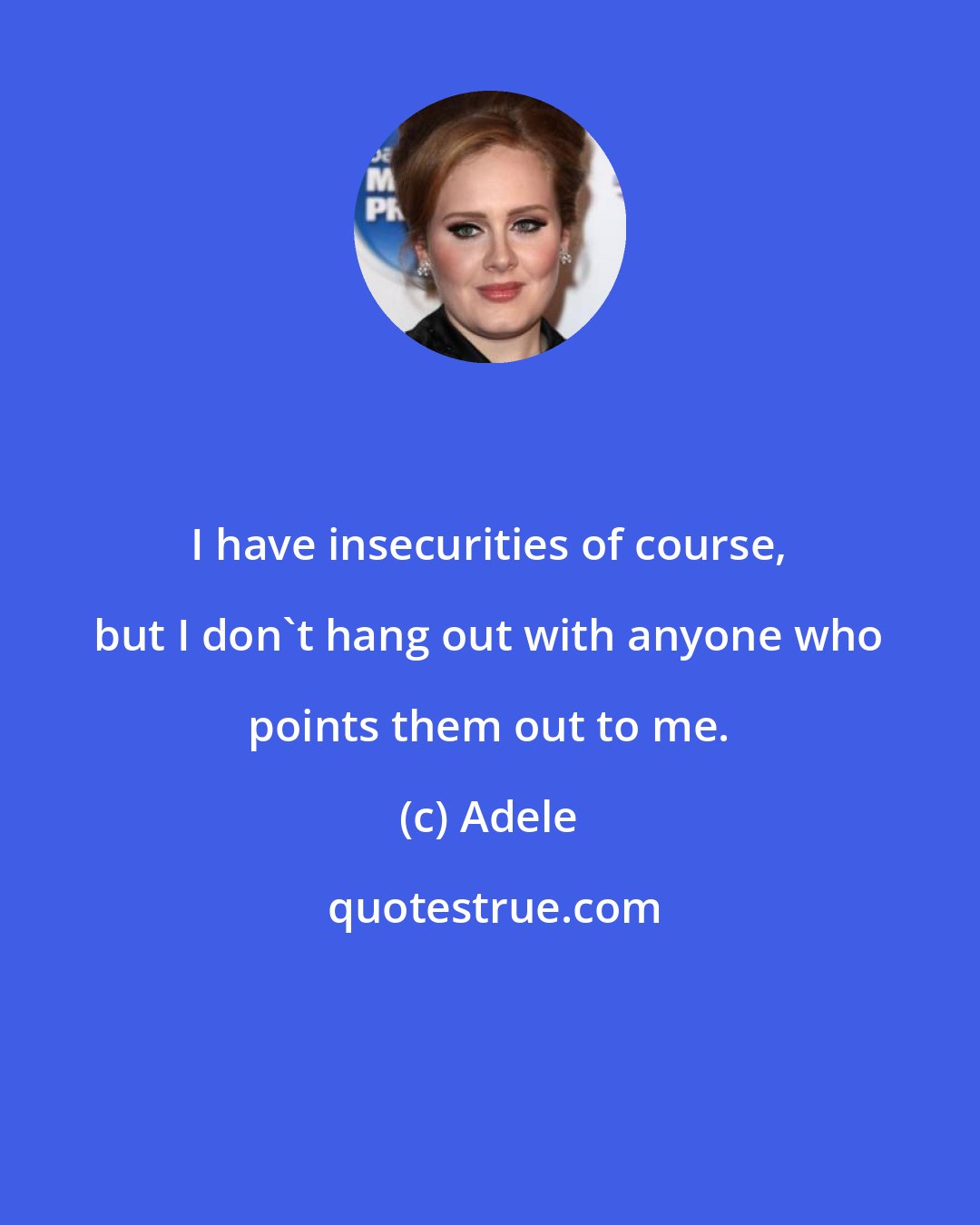 Adele: I have insecurities of course, but I don't hang out with anyone who points them out to me.
