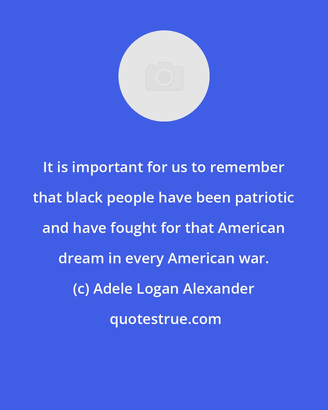 Adele Logan Alexander: It is important for us to remember that black people have been patriotic and have fought for that American dream in every American war.