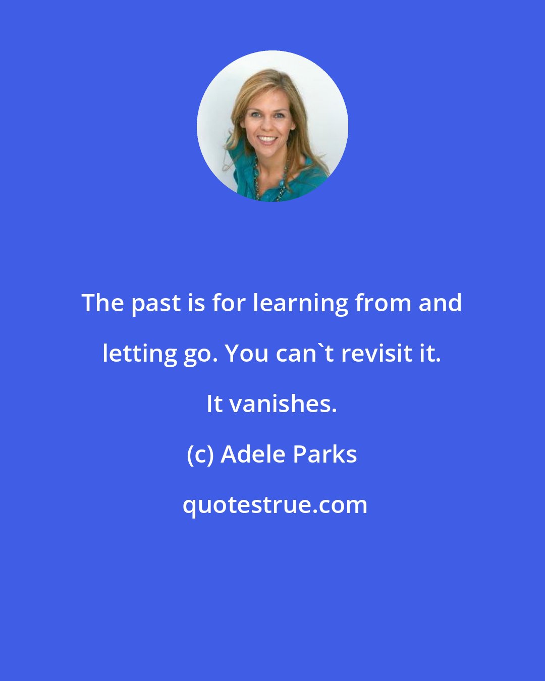Adele Parks: The past is for learning from and letting go. You can't revisit it. It vanishes.