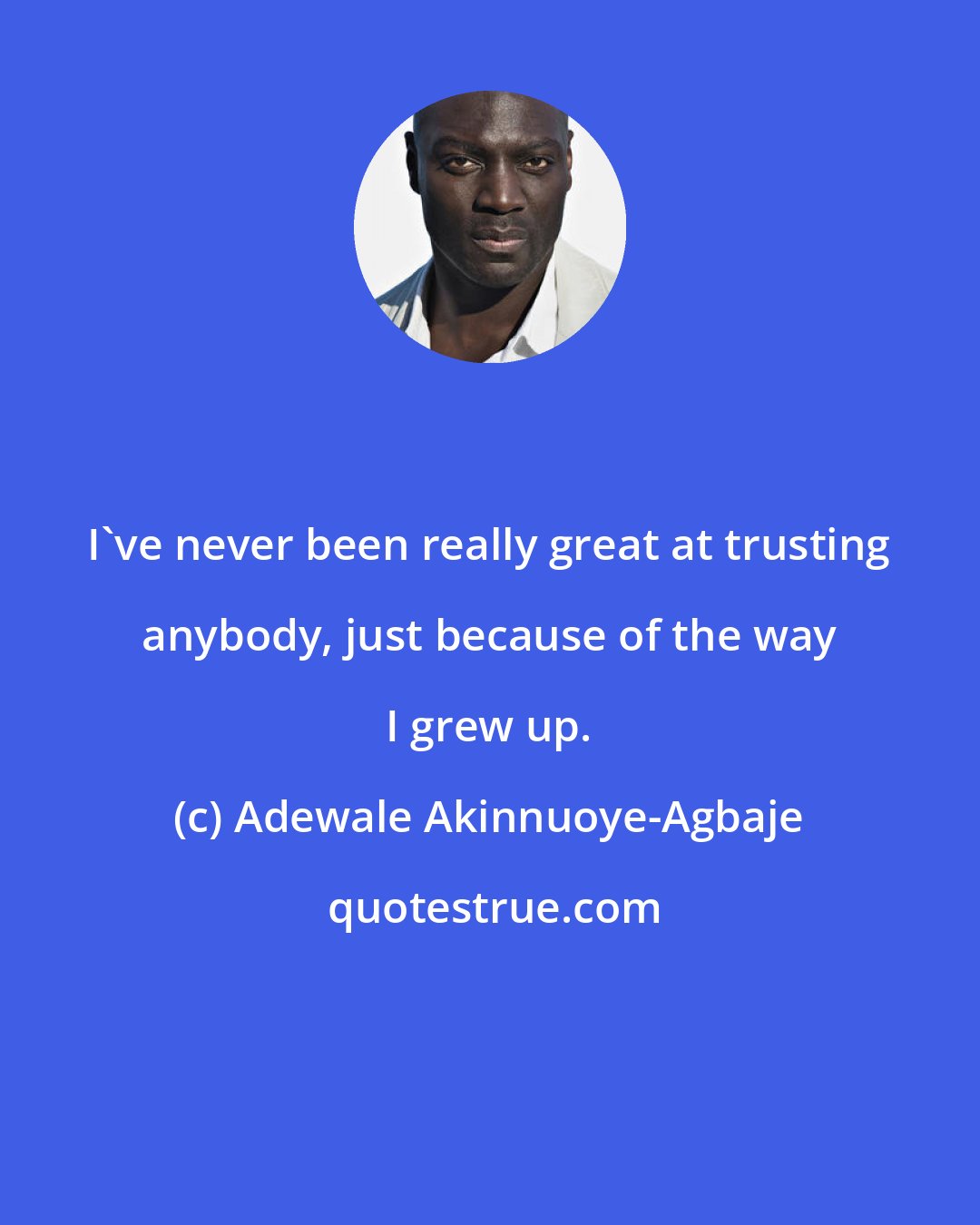 Adewale Akinnuoye-Agbaje: I've never been really great at trusting anybody, just because of the way I grew up.