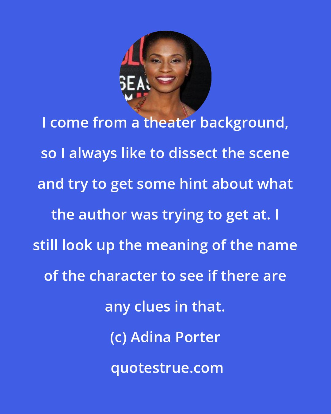 Adina Porter: I come from a theater background, so I always like to dissect the scene and try to get some hint about what the author was trying to get at. I still look up the meaning of the name of the character to see if there are any clues in that.