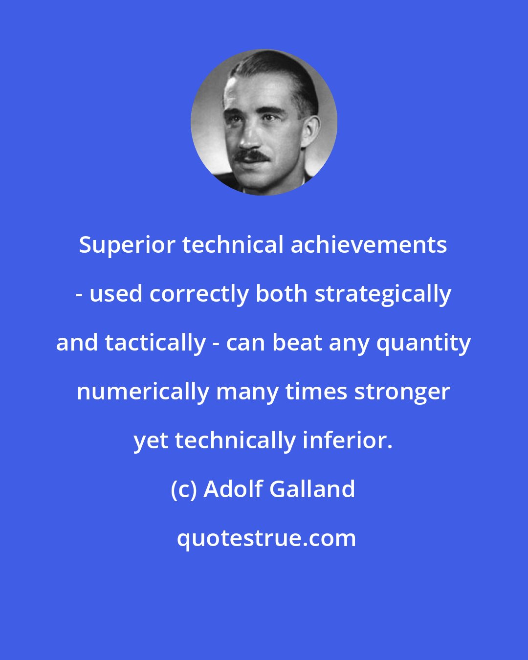 Adolf Galland: Superior technical achievements - used correctly both strategically and tactically - can beat any quantity numerically many times stronger yet technically inferior.