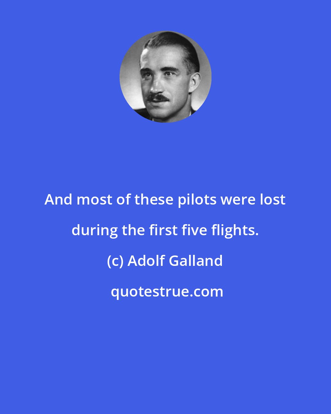 Adolf Galland: And most of these pilots were lost during the first five flights.