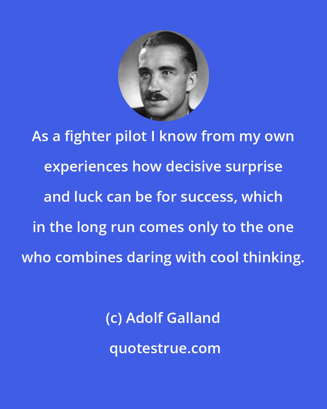 Adolf Galland: As a fighter pilot I know from my own experiences how decisive surprise and luck can be for success, which in the long run comes only to the one who combines daring with cool thinking.