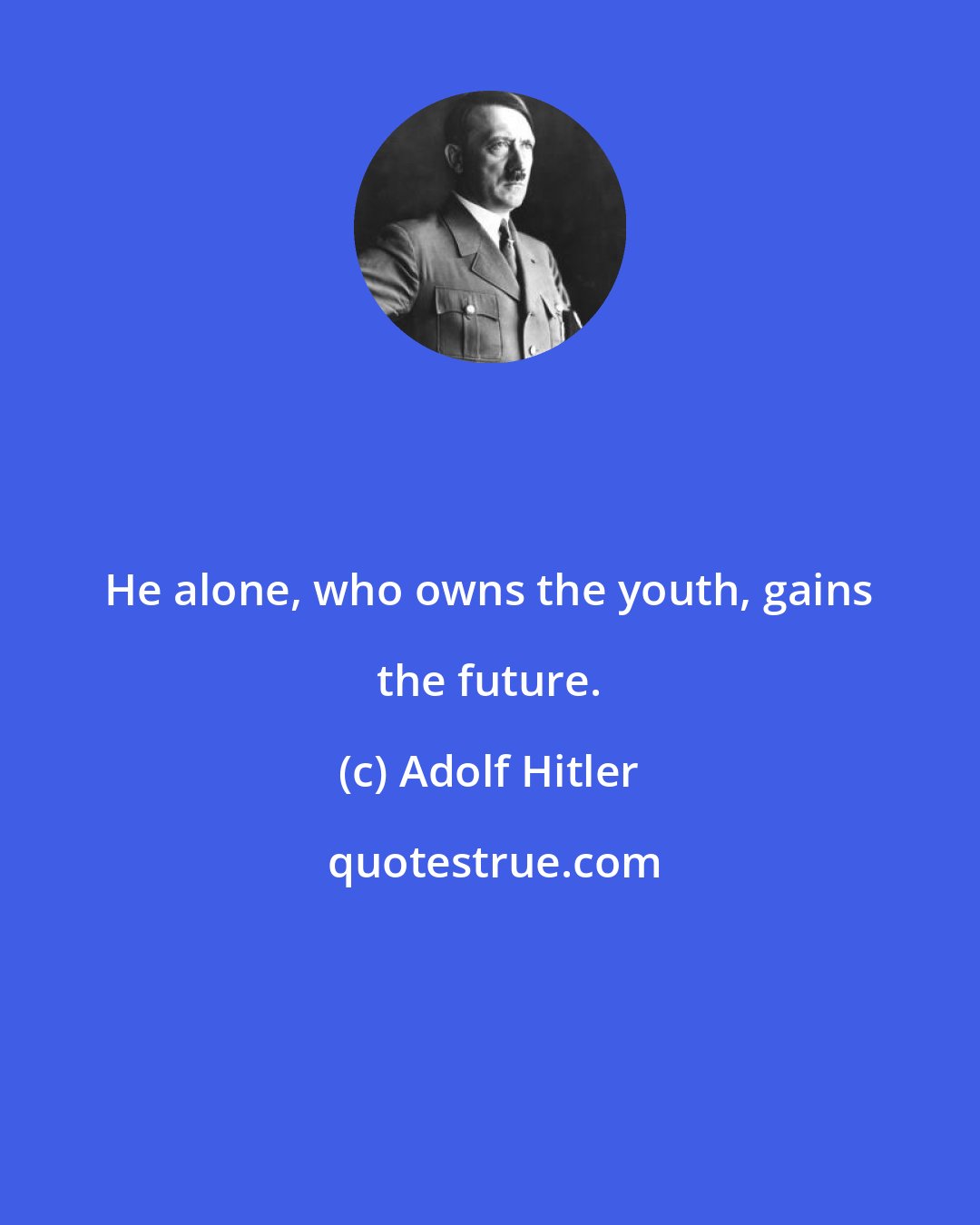 Adolf Hitler: He alone, who owns the youth, gains the future.