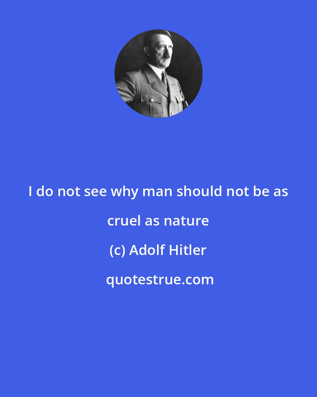 Adolf Hitler: I do not see why man should not be as cruel as nature