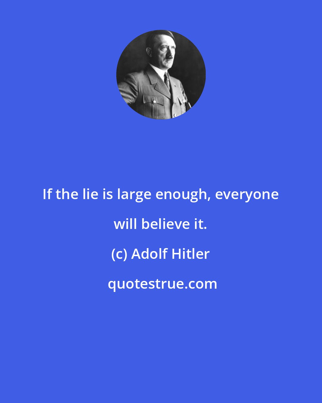 Adolf Hitler: If the lie is large enough, everyone will believe it.