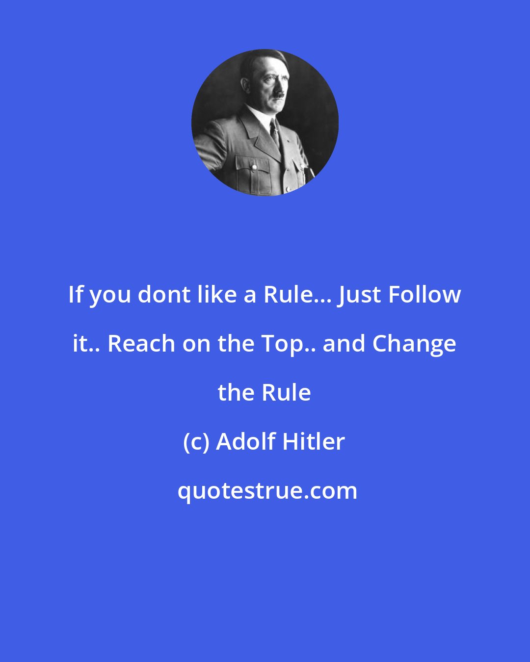 Adolf Hitler: If you dont like a Rule... Just Follow it.. Reach on the Top.. and Change the Rule