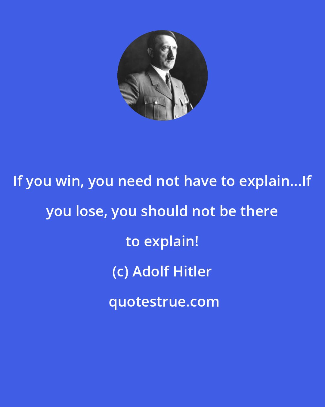 Adolf Hitler: If you win, you need not have to explain...If you lose, you should not be there to explain!