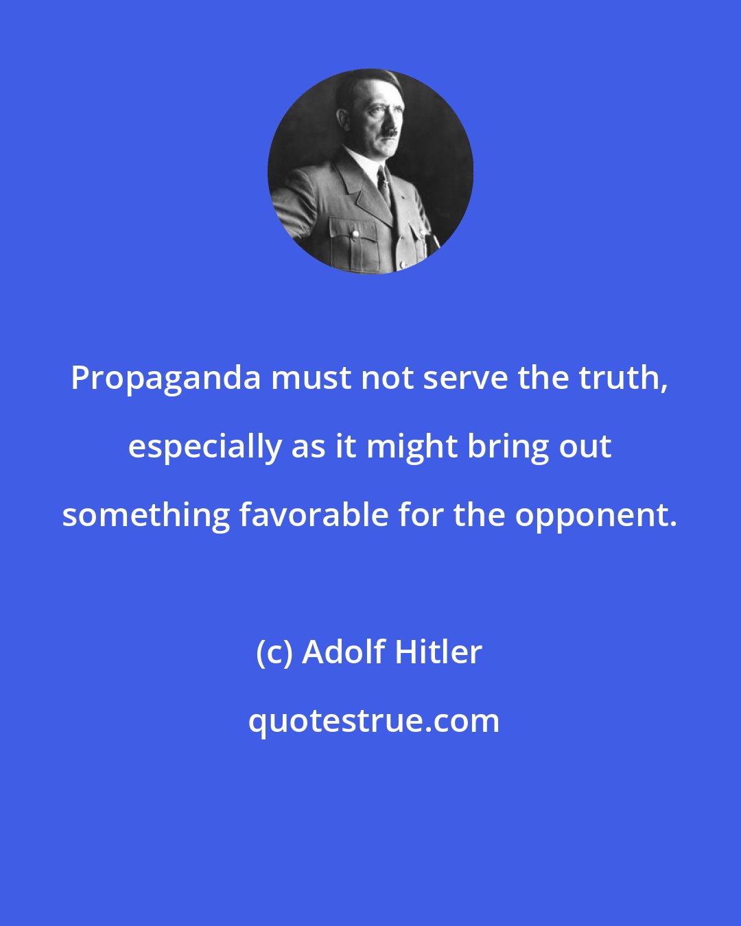 Adolf Hitler: Propaganda must not serve the truth, especially as it might bring out something favorable for the opponent.