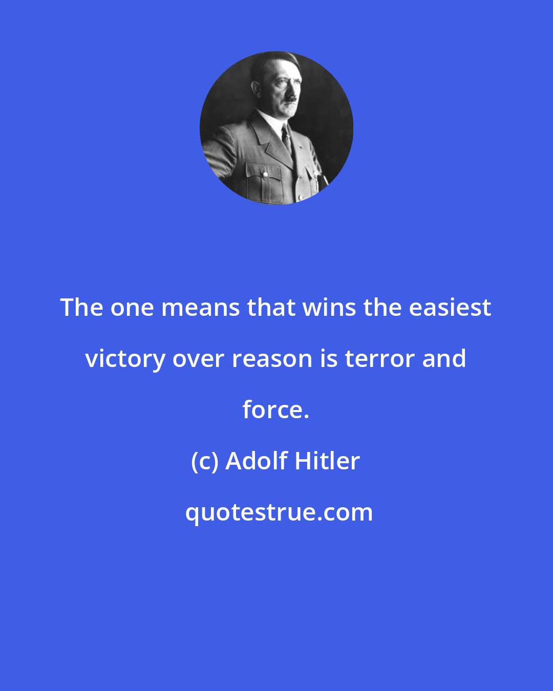 Adolf Hitler: The one means that wins the easiest victory over reason is terror and force.