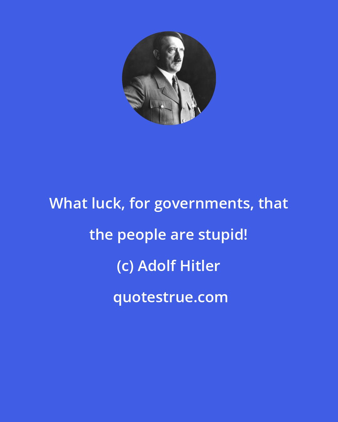 Adolf Hitler: What luck, for governments, that the people are stupid!